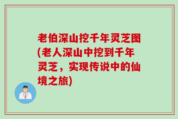 老伯深山挖千年灵芝图(老人深山中挖到千年灵芝,实现传说中的仙境之旅) 老伯深山挖千年灵芝图(老人深山中挖到千年灵芝,实现传说中的仙境之旅)