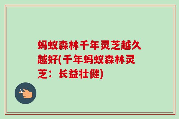 蚂蚁森林千年灵芝越久越好(千年蚂蚁森林灵芝：长益壮健)