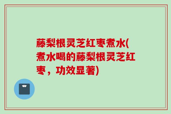 藤梨根灵芝红枣煮水(煮水喝的藤梨根灵芝红枣，功效显著)