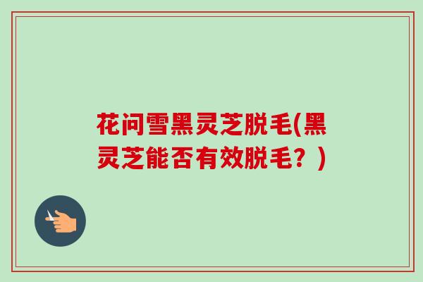 花问雪黑灵芝脱毛(黑灵芝能否有效脱毛？)