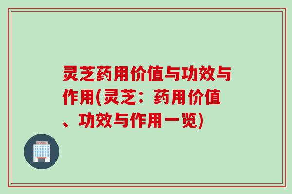 灵芝药用价值与功效与作用(灵芝：药用价值、功效与作用一览)