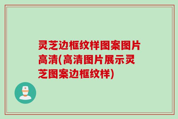 灵芝边框纹样图案图片高清(高清图片展示灵芝图案边框纹样)
