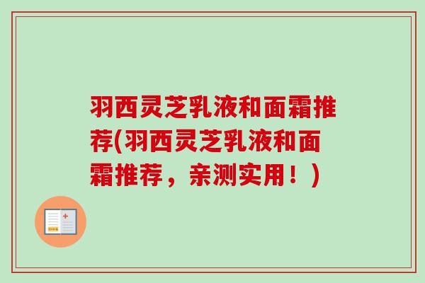 羽西灵芝乳液和面霜推荐(羽西灵芝乳液和面霜推荐，亲测实用！)