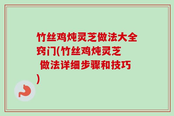 竹丝鸡炖灵芝做法大全窍门(竹丝鸡炖灵芝  做法详细步骤和技巧)