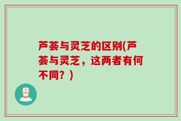 芦荟与灵芝的区别(芦荟与灵芝，这两者有何不同？)