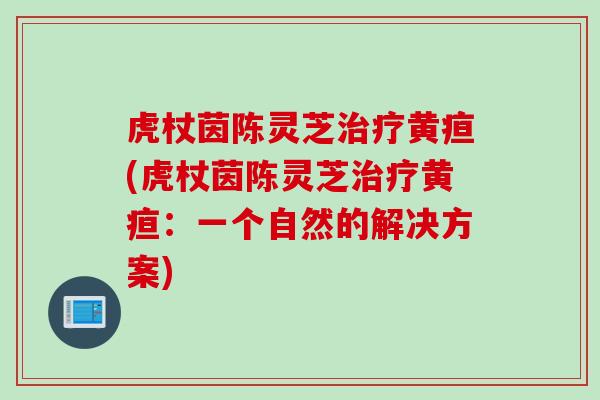虎杖茵陈灵芝黄疸(虎杖茵陈灵芝黄疸:一个自然的解决方案) 虎杖茵陈灵芝黄疸(虎杖茵陈灵芝黄疸:一个自然的解决方案)