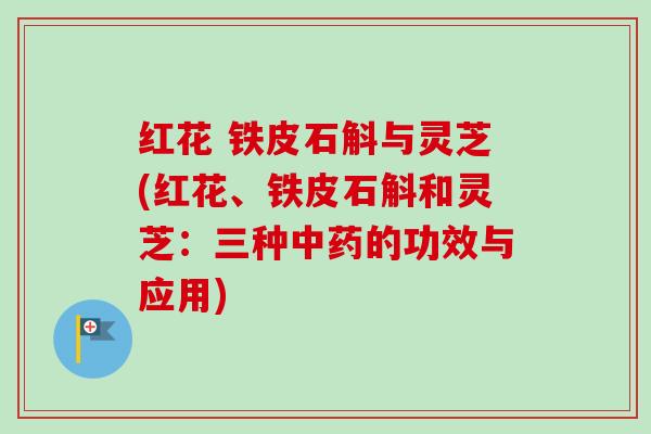 红花 铁皮石斛与灵芝(红花、铁皮石斛和灵芝：三种中药的功效与应用)