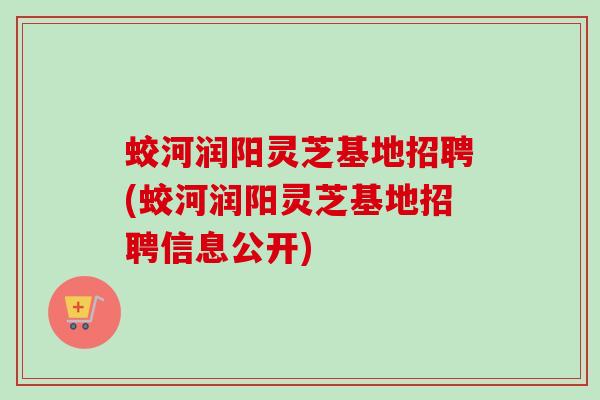 蛟河润阳灵芝基地招聘(蛟河润阳灵芝基地招聘信息公开) 蛟河润阳灵芝基地招聘(蛟河润阳灵芝基地招聘信息公开)