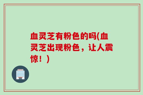 血灵芝有粉色的吗(血灵芝出现粉色，让人震惊！)