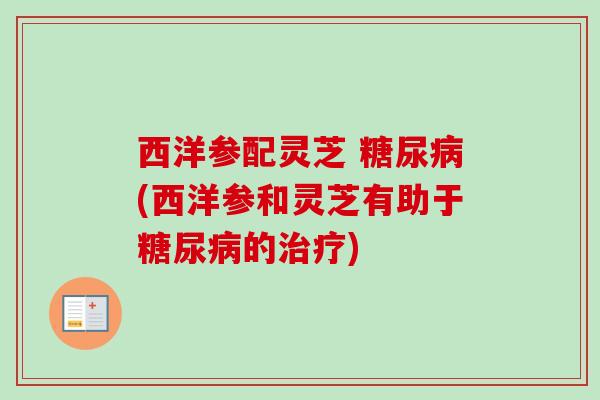 西洋参配灵芝 糖尿病(西洋参和灵芝有助于糖尿病的治疗)