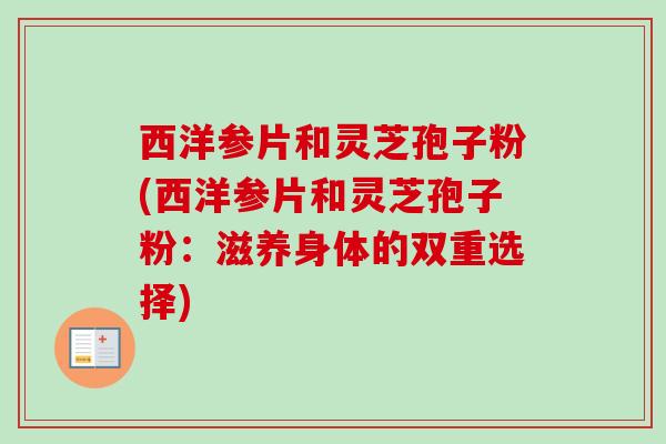 西洋参片和灵芝孢子粉(西洋参片和灵芝孢子粉:滋养身体的双重选择) 西洋参片和灵芝孢子粉(西洋参片和灵芝孢子粉:滋养身体的双重选择)
