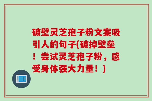 破壁灵芝孢子粉文案吸引人的句子(破掉壁垒！尝试灵芝孢子粉，感受身体强大力量！)