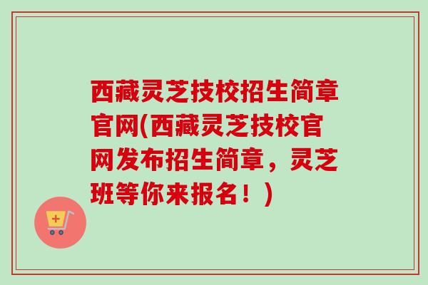 西藏灵芝技校招生简章官网(西藏灵芝技校官网发布招生简章，灵芝班等你来报名！)