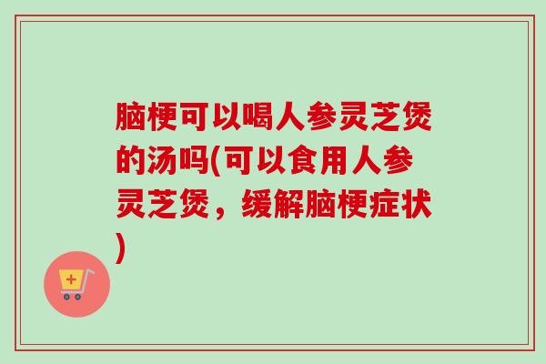 脑梗可以喝人参灵芝煲的汤吗(可以食用人参灵芝煲,缓解脑梗症状) 脑梗可以喝人参灵芝煲的汤吗(可以食用人参灵芝煲,缓解脑梗症状)