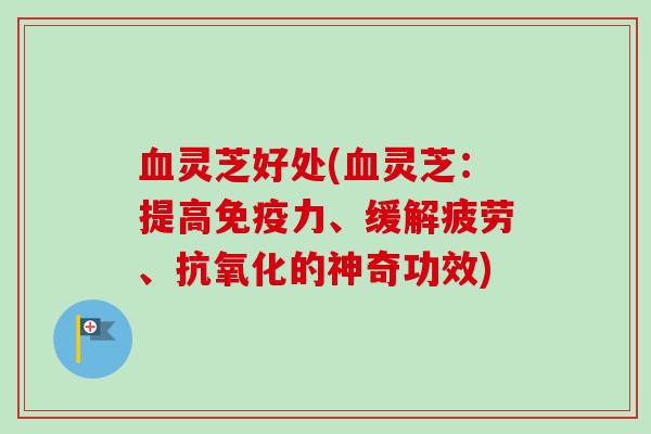 血灵芝好处(血灵芝：提高免疫力、缓解疲劳、抗氧化的神奇功效)