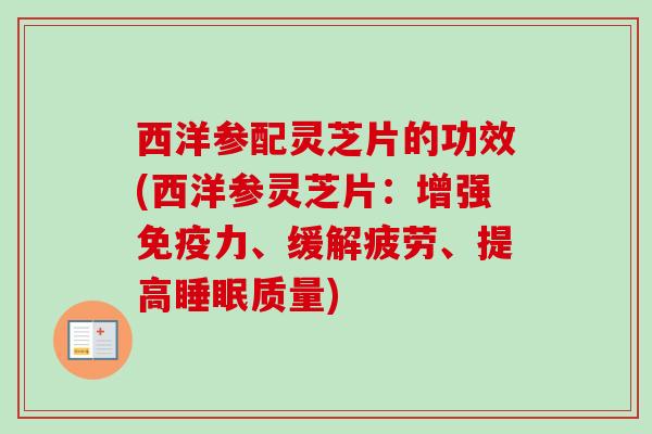 西洋参配灵芝片的功效(西洋参灵芝片：增强免疫力、缓解疲劳、提高睡眠质量)