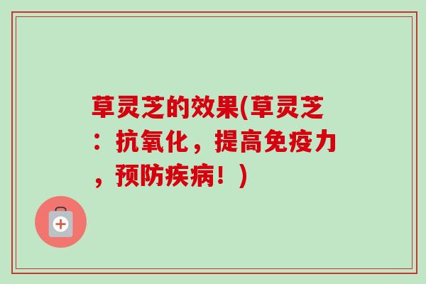 草灵芝的效果(草灵芝：抗氧化，提高免疫力，预防疾病！)