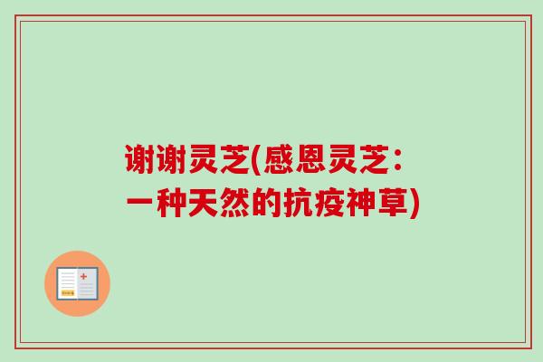 谢谢灵芝(感恩灵芝:一种天然的抗疫神草) 谢谢灵芝(感恩灵芝:一种天然的抗疫神草)