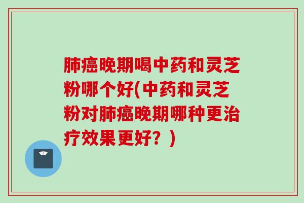 晚期喝和灵芝粉哪个好(和灵芝粉对晚期哪种更效果更好？)