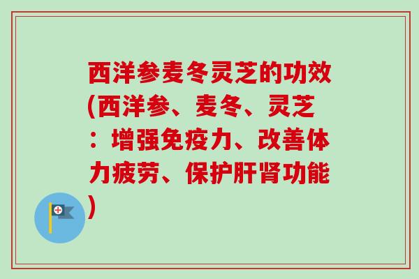 西洋参麦冬灵芝的功效(西洋参、麦冬、灵芝:增强免疫力、改善体力疲劳、保功能) 西洋参麦冬灵芝的功效(西洋参、麦冬、灵芝:增强免疫力、改善体力疲劳、保功能)