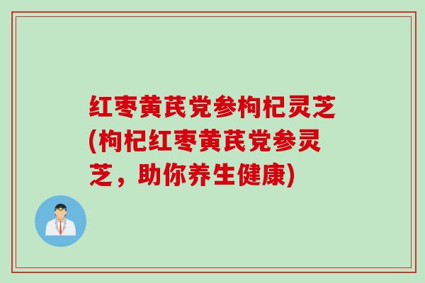 红枣黄芪党参枸杞灵芝(枸杞红枣黄芪党参灵芝，助你养生健康)