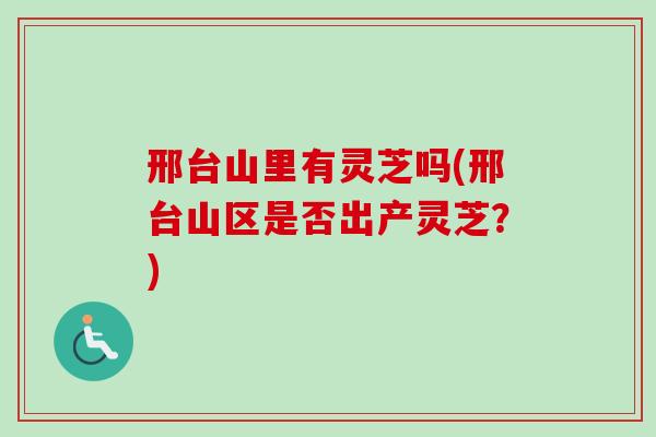 邢台山里有灵芝吗(邢台山区是否出产灵芝?) 邢台山里有灵芝吗(邢台山区是否出产灵芝?)
