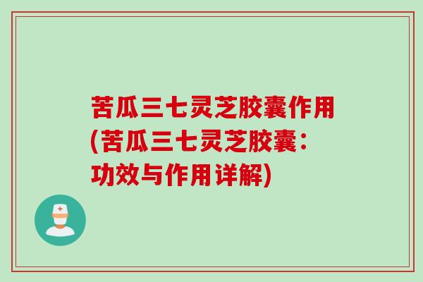 苦瓜三七灵芝胶囊作用(苦瓜三七灵芝胶囊：功效与作用详解)