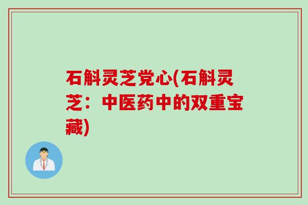 石斛灵芝党心(石斛灵芝:中医药中的双重宝藏) 石斛灵芝党心(石斛灵芝:中医药中的双重宝藏)