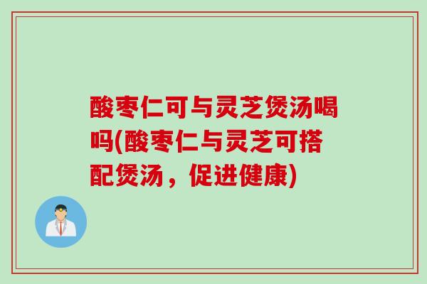 酸枣仁可与灵芝煲汤喝吗(酸枣仁与灵芝可搭配煲汤,促进健康) 酸枣仁可与灵芝煲汤喝吗(酸枣仁与灵芝可搭配煲汤,促进健康)