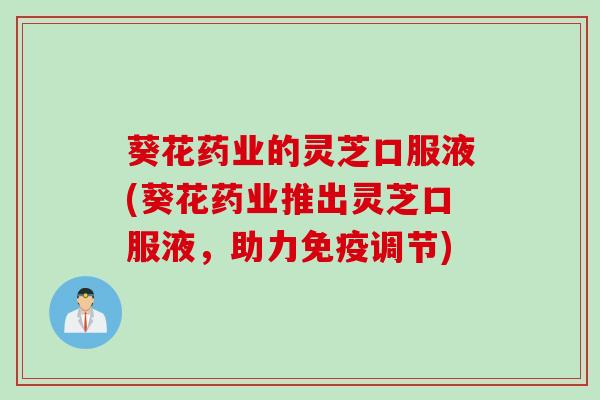 葵花药业的灵芝口服液(葵花药业推出灵芝口服液,助力免疫调节) 葵花药业的灵芝口服液(葵花药业推出灵芝口服液,助力免疫调节)