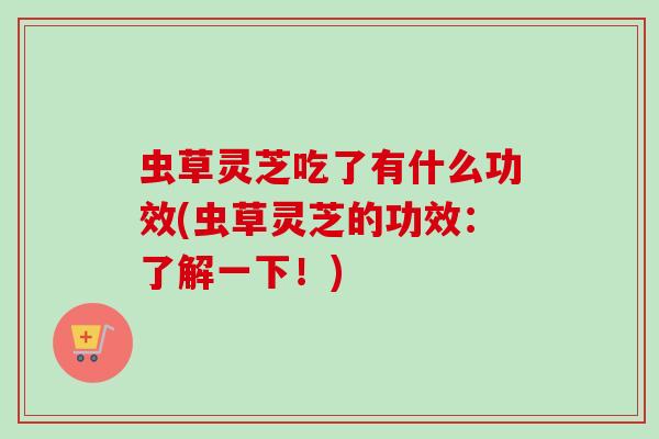 虫草灵芝吃了有什么功效(虫草灵芝的功效:了解一下!) 虫草灵芝吃了有什么功效(虫草灵芝的功效:了解一下!)