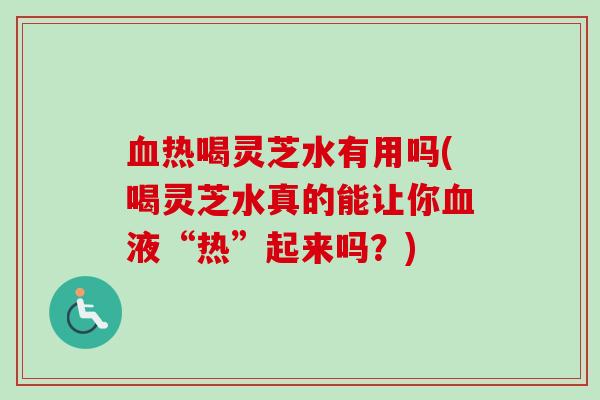 热喝灵芝水有用吗(喝灵芝水真的能让你液“热”起来吗?) 热喝灵芝水有用吗(喝灵芝水真的能让你液“热”起来吗?)
