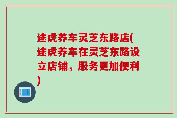 途虎养车灵芝东路店(途虎养车在灵芝东路设立店铺,服务更加便利) 途虎养车灵芝东路店(途虎养车在灵芝东路设立店铺,服务更加便利)