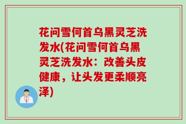花问雪何首乌黑灵芝洗发水(花问雪何首乌黑灵芝洗发水：改善头皮健康，让头发更柔顺亮泽)