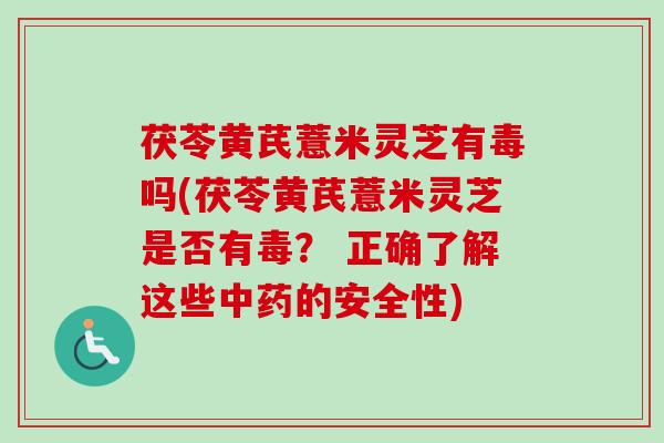 茯苓黄芪薏米灵芝有毒吗(茯苓黄芪薏米灵芝是否有毒? 正确了解这些的安全性) 茯苓黄芪薏米灵芝有毒吗(茯苓黄芪薏米灵芝是否有毒? 正确了解这些的安全性)
