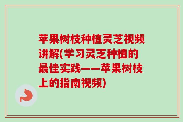 苹果树枝种植灵芝视频讲解(学习灵芝种植的佳实践——苹果树枝上的指南视频)