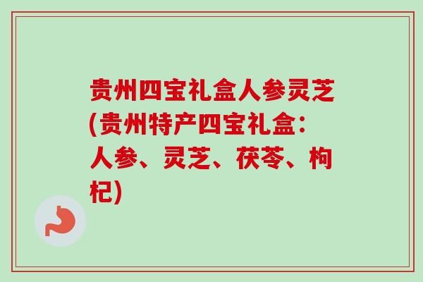 贵州四宝礼盒人参灵芝(贵州特产四宝礼盒:人参、灵芝、茯苓、枸杞) 贵州四宝礼盒人参灵芝(贵州特产四宝礼盒:人参、灵芝、茯苓、枸杞)