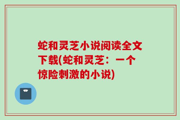 蛇和灵芝小说阅读全文下载(蛇和灵芝：一个惊险刺激的小说)