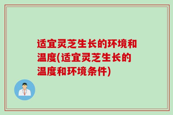 适宜灵芝生长的环境和温度(适宜灵芝生长的温度和环境条件) 适宜灵芝生长的环境和温度(适宜灵芝生长的温度和环境条件)