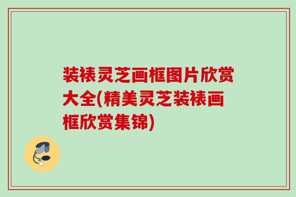 装裱灵芝画框图片欣赏大全(精美灵芝装裱画框欣赏集锦)