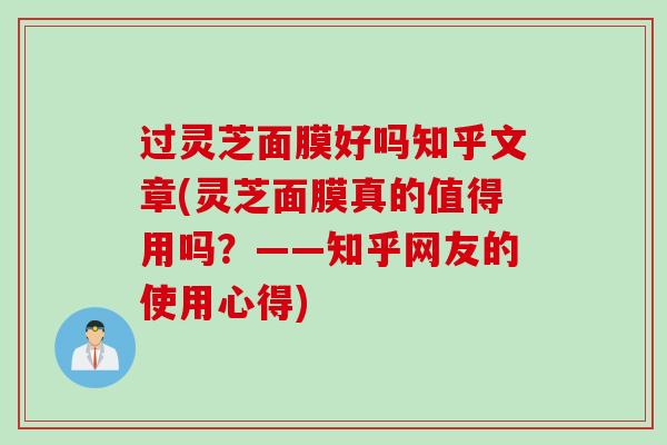 过灵芝面膜好吗知乎文章(灵芝面膜真的值得用吗?——知乎网友的使用心得) 过灵芝面膜好吗知乎文章(灵芝面膜真的值得用吗?——知乎网友的使用心得)