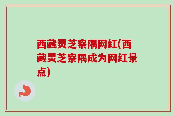 西藏灵芝察隅网红(西藏灵芝察隅成为网红景点) 西藏灵芝察隅网红(西藏灵芝察隅成为网红景点)