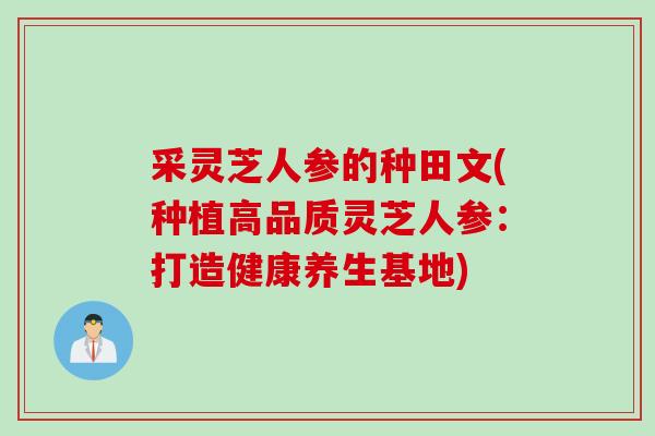 采灵芝人参的种田文(种植高品质灵芝人参:打造健康养生基地) 采灵芝人参的种田文(种植高品质灵芝人参:打造健康养生基地)