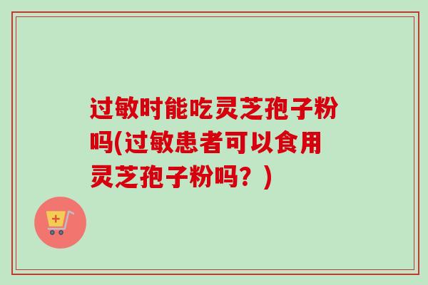 时能吃灵芝孢子粉吗(患者可以食用灵芝孢子粉吗?) 时能吃灵芝孢子粉吗(患者可以食用灵芝孢子粉吗?)