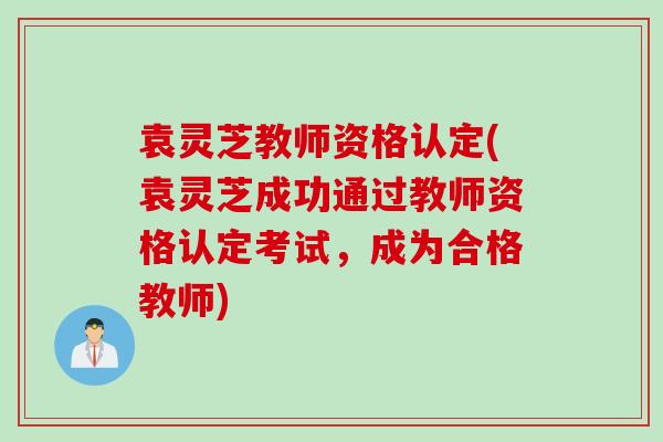 袁灵芝教师资格认定(袁灵芝成功通过教师资格认定考试，成为合格教师)