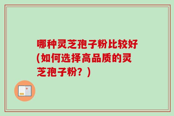 哪种灵芝孢子粉比较好(如何选择高品质的灵芝孢子粉？)