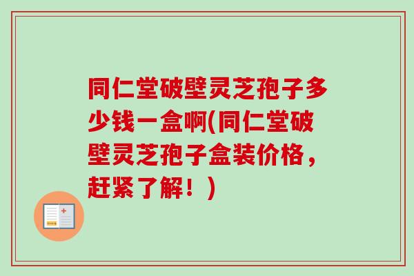 同仁堂破壁灵芝孢子多少钱一盒啊(同仁堂破壁灵芝孢子盒装价格，赶紧了解！)