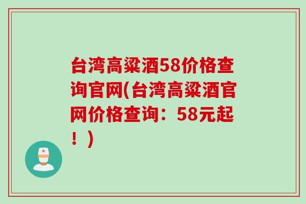 台湾高粱酒58价格查询官网(台湾高粱酒官网价格查询:58元起!) 台湾高粱酒58价格查询官网(台湾高粱酒官网价格查询:58元起!)
