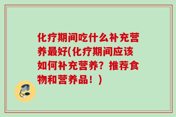 化疗期间吃什么补充营养最好(化疗期间应该如何补充营养？推荐食物和营养品！)