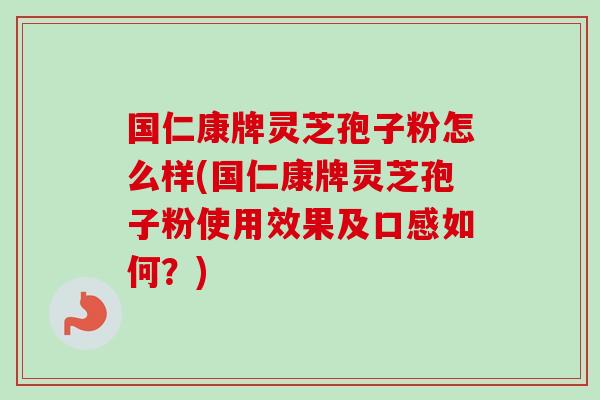 国仁康牌灵芝孢子粉怎么样(国仁康牌灵芝孢子粉使用效果及口感如何?) 国仁康牌灵芝孢子粉怎么样(国仁康牌灵芝孢子粉使用效果及口感如何?)